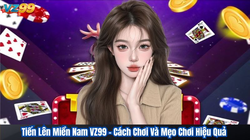 Tiến Lên Miền Nam VZ99 - Cách Chơi Và Mẹo Chơi Hiệu Quả