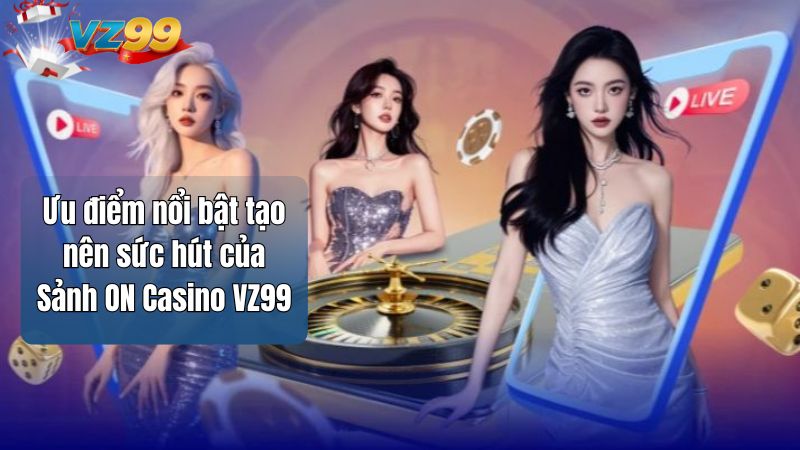 Sảnh ON Casino VZ99 - Đối tác hàng đầu chơi Live Casino 2 Ưu điểm nổi bật tạo nên sức hút của Sảnh ON Casino VZ99